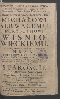 Ostatnia Usługa Kaznodzieyska pełnym wdzięczności sercem y usty Ostatniemu z Domu Xiążąt Wiśniowieckich [...] Michałowi Serwacemu Korybuthowi Wisniowieckiemu [...] Fundatorowi Swoiemu Pogrzebowym Kazaniem Oświadczona / Przez Antoniego Bieykowksiego [...] W Wiśniowcu w Kościele OO. Karmelitow Bosych Roku 1745. Dnia 7. Padziernika.