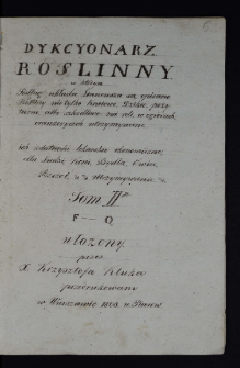 Dykcyonarz Roslinny w którym Podług układu Linneusza są opisane Rosliny nie tylko Kraiowe, Dzikie, pożyteczne, albo szkodliwe, na roli, w ogrodach, oranżeryach utrzymywane, ich zdatności lekarskie ekonomiczne, dla Ludzi Koni, Bydła, Owiec, Pszczoł, Etc. Etc. Utrzymywanie. T. 2, F-Q / ułożony przez X. Krzyszotfa Kluka przedrukowany w Warszawie 1808 u Piarow.