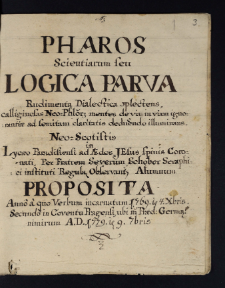 1. Pharos Scientiarum seu Logica Parva Rudimenta Dialectica splectens, calliginolas Neo=Phlor mentes de via in viam ignorantiae ad femitam claritatis deduendo illuminans. Neo=Scotistis Ltcrao Paradisiensi ad AEdes Jesus spinis Coronati, Per Fratrem Severum Schober Seraphici instituti Regulae Observantiae Alumnum Proposita Anno a quo Verbum incarnatum 1769 ie 4 Xbris. Secundo in Coventu Pragenti ubi in Haed. Germanimirum A.D. 1779 ie 9 7bris.