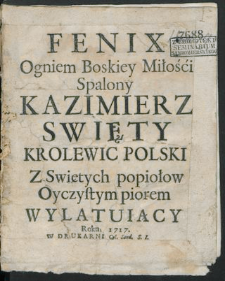 Fenix Ogniem Boskiey Miłości Spalony Kazimierz Swięty Krolewic Polski Z Swietych popiołow Oyczystym piorem Wylatuiący.
