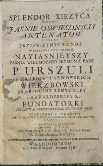 Splendor Xięzyca W Nowiu Jasnie Oswieconych Antenatow W Pełni Przeswietnych Cnot W Ostatniej Zycia Kwadrze Nayiasnieyszy Iasnie Wielmozney Ieymosci Pani P. Urszuli Z Hrabiow Tarnowskich Wierzbowski Starosciny Łęcyckiey Barwałdzskiey &c. Fundatorki Collegium Piotrkowskiego Societatis Jesu / Upatrzony Y Pokazany ... Na Solennym Akcie Pogrzebowym w Łasku Od X. Mikołaia Głuskiego Societatis Jesu Roku Pańskiego 1717 Dnia 17 Miesiąca Marca.