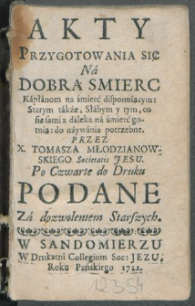 Akty Przygotowania się Na Dobrą Smierc Kapłanom na śmierć disponuiącym: Starym także, Słabym y tym, co się sami z daleka na śmierć gotuią: do używania potrzebne / Przez X. Tomasza Młodzianowskiego Societatis Jesu. Podane...