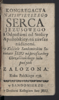 Kongregacya Nayswiętszego Serca Jezusowego z Odpustami od Stolicy Apostolskiej, na zawsze nadanemi : w Kościele Sandomirskim Societatis Jesu na powszechny Chrześciańskiego ludu pożytek Załozona Roku Pańskiego 1738.
