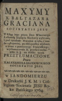Maxymy X. Baltazara Graciana Societatis Jesu : Z Ksiąg iego przez Don Wincentego Lastanosę ... wybrane, i pod tytułem: Oraculum w ręku i nauka rostropności, po Hiszpańsku wydane, a teraz z powtornego Francuskiego wytłumaczenia X. Jozefa Courbeville S.J. na Polski ięzyk Przetłumaczone / Przez X. Alexandra Brodowskiego Societatis Jesu.