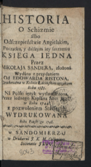 Historia O Schizmie albo Odszczepieństwie Angielskim, Początku, y dalszym iey szerzeniu, Księga Iedna / Przez Mikołaja Sandera, złożona ; Wydana z przydaniem Od Edowarda Ristona [...] ; Na Polski ięzyk wytłumaczona, Przez iednego Kapłana Soc. Jesu [...].