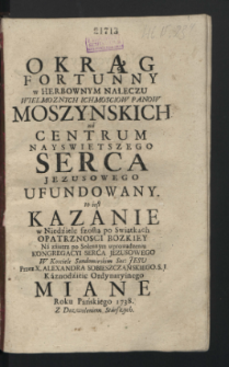 Okrąg Fortunny w Herbownym Nałęczu ... Moszynskich na Centrum Nayswiętszego Serca Jezusowego Ufundowany, to iest Kazanie w Niedzielę szostą po Swiątkach Opatrznosci Bozkiey Na zaiutrz po Solennym wprowadzeniu Kongregacyi Serca Jezusowego W Kosciele Sandomirskim Soc. Jesv Przez X. Alexandra Sobieszczanskiego S. J. ... Miane Roku ... 1738 ...