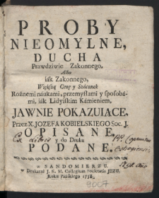 Proby Nieomylne : Ducha Prawdziwie Zakonnego, Albo iak Zakonnego, Większą Cenę y Szacunek Rożnemi naukami, przemysławmi y sposobami, iak Lidyiskim Kamieniem, Jawnie Pokazuiące / Przez X. Jozefa Kobielskiego Soc. J. Opisane, y do Druku Podane.