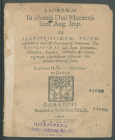 Lacrym&aelig; In obitum Diui Max&aelig;miliani Aug. Imp. Ad [...] Rodvlphvm II [...] Ioachimi Meisteri cognomento Gorlicij.