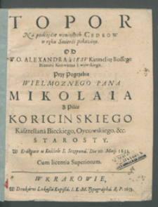 Topor Na podcięcie wyniosłych Cedrow w ręku Smierci pokazany / Od W. O. Alexandra a Iesv [...] Przy Pogrzebie Wielmoznego Pana Mikolaia z Pilce Koricinskiego Kasztelana Bieckiego [...] W Krakowie w Kościele S. Sczepana. Die 10. Maij. 1651. [...].