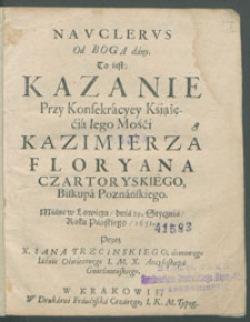 Navclervs od Boga dany : To iest Kazanie Przy Konsekracyey [...] Kazimierza Floryana Czartoryskiego, Biskupa Poznańskiego, Miane w Łowiczu, dnia 29. Stycznia Roku Pańskiego 1651 / Przez X. Iana Trzcinskiego [...].