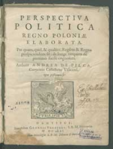 Perspectiva Politica Regno Poloniæ Elaborata : Per quam, quid, & qualiter, Regibus & Regno prospiciendum sit: de longe, tanquam de proximo, facile cognosces / Authore Andrea de Pilca Corycinio [...]. Opus posthumum.