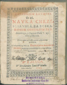 Katechism Rzymski to iest Nauka Chrzescianska, za roskazaniem Concilium Trydentskiego, y Papiezá Piusá V. wydana po łácinie. A teraz nowo ná polskie pytánia y odpowiedzi przełożone. Zá roskazániem Iego Mśći X. Stanislawa Karnkowskiego, Arcybiskupá Gnieznieńskiego y iego nakłádem wydrukowána.