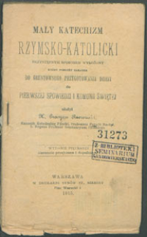 Mały Katechizm Rzymsko-Katolicki przystępnym sposobem wyłożony który posłuży zarazem do gruntownego przygotowania dzieci do pierwszej spowiedzi i komunii świętej.