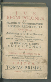 Jvs Regni Poloniæ Ex Statutis Et Constitutionibus Eivsdem Regni & M. D. L. Collectum. Et Additionibus ex Iure Civili romano, Canonico, Saxonico [...] historijsque illustratum. Jn Quatuor Libros & Dvos Tomos Distinctum, T. 1 / A Nicolao Zalaszowski [...] Editvm.