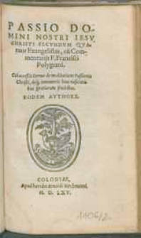 Passio Domini Nostri Iesv Christi Secvndvm Qvatuor Euangelistas / cu[m] Commentarijs F. Francisci Polygrani ; Cui acceßit Sermo de meditatione Paßionis Christi, deq[ue] innumeris hinc nascentibus gratiarum fructibus, Eodem Avthore.