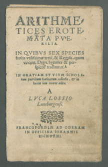 Arithmetices Erotemata Pverilia : In quibvs sex species huius utilissimæ artis, & Regula, quam uocant, Detri, breuiter & perspicue traduntur, In gratiam & usum scholarum puerilium Latinarum collecta, & in lucem iam recens edita / a Lvca Lossio Luneburgensi.