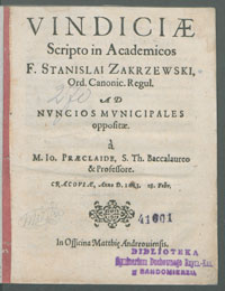 Vindici&aelig; Scripto in Academicos F. Stanislai Zakrzewski Ord. Canonic. Regul. Ad Nvncios Mvnicipales opposit&aelig; / a M. Io. Pr&aelig;claide, [...] Cracovi&aelig;, Anno D. 1613. [!] 18. Febr.