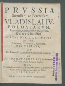 Prvssia Sereniss[i]mi ac Potentiss[i]mi Vladislai IV Poloniarvm [...] Regis [...] Recvperata Et In [...] Academi&aelig; Cracouien. Lyc&aelig;o / A M. Ioanne Cynerski Rachtamouio [...] Dvm Prima in bonis artibus & Philosophia laurea Candidatos oranaret, publica dissertatione Die 12. Octob. Celebrata.