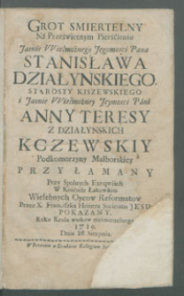 Grot smiertelny Na Prześwietnym Pierśćieniu [...] Stanisława Działynskiego [...] i [...] Anny Teresy z Działynskich Kczewskiy [...] Przyłamany Przy Spolnych Exeqwiach W Kośćiele Łąkowskim Wielebnych Oycow Reformatow [...].