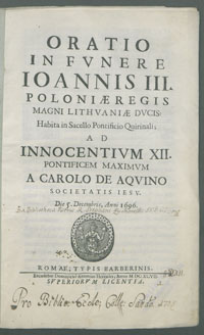 Oratio in Fvnere Ioannis III Poloniae Regis Magni Lithvaniae Dvcis: Habita in Sacello Pontificio Quirinali; Ad Innocentivm XII. Pontificem Maximvm a Carolo de Aqvino Societatis Iesv Die 5 Decembris, Anni 1699.