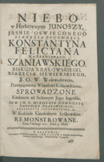 Niebo w Herbownym Junoszy [...] Konstantyna Felicyana [...] Szaniawskiego, Biskupa Krakowskiego, Xiązęcia Siewierskiego, J. O. W. Woiewodztwom, Prześwietnemu Wawelowi Krakowskiemu, Sprowadzone / Kazaniem na Solennym Jego Ingressie Od [...] Mikołaia Dönhoffa [...] W Kościele Katedralnym Krakowskim Remonstrowane, Roku [...] 1721. Dnia 4. Maia.