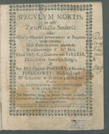 Specvlvm Mortis to iest/ Zwierciadlo Smierći albo Samey Smierći porownanie w Kazaniu pogrzebnym/ nad Ciały w Panu zmarłych; Wielmożnego P. Ie Mci Pana Jana, z Dąbrowice Firleia, Dzierzawce Szmidynskiego; y Jey Mći Paniey Zophiey z Sienice, Firleyowey; Małżonkow [...].