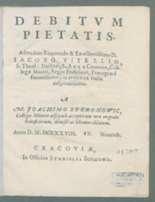 Debitvm Pietatis [...] Iacobo Vitellio [...] in reditu ex Italia auspicatissimo / A [...] Joachimo Speronowic [...] oblatum. Anno [...] M. D. XXXVIII. [ ] Nouemb.