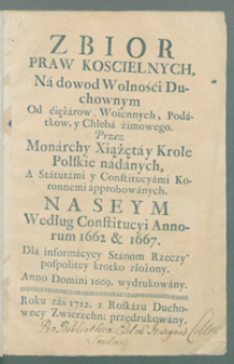 Zbior praw koscielnych Na dowod Wolności Duchownym Od ciężarów Woiennych, Podatkow, y Chleba zimowego. Przez Monarchy Xiążęta y Krole Polskie nadanych A Statutami y Constitucyami Koronnemi approbowanych na Seym Według Constitucyi Annorum 1662 et 1667 [...].