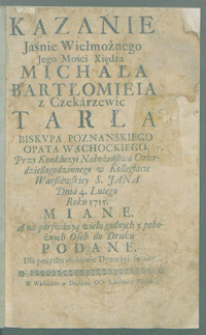 Kazanie [...] Michała Bartłomieia z Czekarzewic Tarła [...] Przy Konkluzyi Nabożeństwa Czterdziestogodzinnego w Kollegiacie Warszawskiey S. Jana Dnia 4 Lutego Roku 1715 miane. A na perswazyą wielu godnych y pobożnych Osob do Druku podane Dla pożytku osobliwie Dyecezyi swoiey.