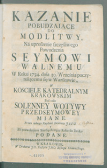 Kazanie pobudzaiące do modlitwy Na uproszenie szczęśliwego Powodzenia Seymowi Walnemu W Roku 1754 dnia 30 września poczynaiącemu się w Warszawie w Kosciele Katedralnym Krakowskim Pod czas Solenney Wotywy Przedseymowey miane [...].