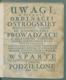 Uwagi W Sprawie Ordynacyi Ostrogskiey : Rozroznione Zdania Do Jednomyslnosci Prowadzące [...] : Ku Łatwieyszemu Pojęciu Na Częsci Y Kwestye Podzielone Roku 1754.