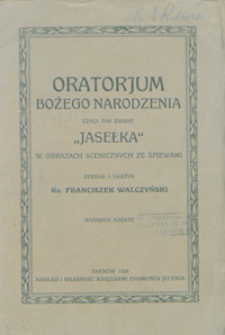 Oratorjum Bożego Narodzenia czyli tak zwane "Jasełka" w obrazach scenicznych ze śpiewami / zebrał i ułożył Franciszek Walczyński.