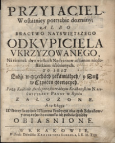 Przyiaciel W ostatniey potrzebie doznany, Albo Bractwo Nayswiętszego Odkvpiciela Vkrzyzowanego [...] Przy Kościele Archiprezbiterialnym Krakowskim Nayświętszey Panny w Rynku Załozone : A tą Księgą [...] Obiasnione. [Ks. 1].