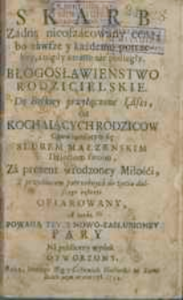 Skarb Zadną nieoszacowany ceną bo zawsze y każdemu potrzebny, a nigdy utrapienie podległy. Błogosławieństwo Rodzicielskie. Do Boskiey przyłączone Łaski od kochaiących rodzic&oacute;w Obowiązuiącym się slubem małzenskim Dzieciom swoim [...].