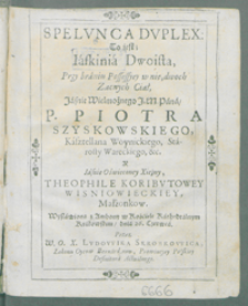 Spelvnca Dvplex To iest Iaskinia Dwoista, Przy braniu Possessyey w nię dwoch Zacnych Ciał [...] Piotra Szyskowskiego [...] Y [...] Theophile Koribvtowey Wisniowieckiey, Małżonkow : Wystawiona z Ambony w Kościele Kathedralnym Krakowskim, dnia 26. Czerwca / Przez [...] Lvdowika Skrobkowica [...].