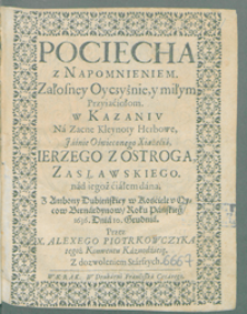 Pociecha z Napomnieniem Załosney Oyczyżnie y miłym Przyiaciołom : w Kazaniv Na Zacne Kleynoty Herbowe [...] Ierzego Z Osrtroga Zasławskiego nad iegoż cialem dana, Z Ambony Dubieńskiey w Kościele v Oycow Bernardynow, Roku [...] 1636. Dnia 10 Grudnia / Przez X. Alexego Piotrkowczyka [...]