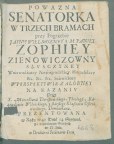 Powazna Senatorka W Trzech Bramach przy Pogrzebie [...] Paniey Zophiey Zienowiczowny Słvsczyney Woiewodziney Nowogrodzkiey [...] Wperspektywie [!] Załobney / Na Kazaniv Przez X. Marcelliana Doroßewskiego, Theologa [...] Prezentowana w Roku 1642 Dnia 14 Stycznia [...].