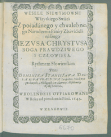 Wesele niewymowne wszystkiego swiata z pożądanego chwalebnego Narodzenia Pana Zbawiciela naszego Iezusa Chrystusa Boga prawdziwego y człowieka rythmem słowienskim […] w kolendzie offiarowane […].