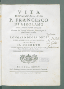 Vita del Venerabil Servo di Dio P. Francesco di Girolamo della Compagnia di Gesu, cavata da Processi Autentici formati per la sua Canonizzazione da Longaro Degli Oddi [...] con in fine Il Decreto Emanato dalla Sede Spostolica [...].