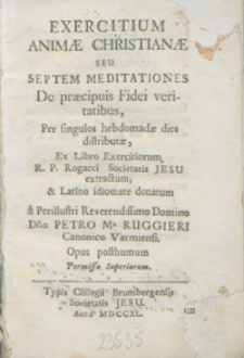 Exercitium Animae Christianae Seu Septem Meditationes De praecipuis Fidei veritatibus, Per singulos hebdomadae dies distributae, Ex Libro Exercitiorum / R. P. Rogacci Societatis Jesu extractum, & Latino idiomate donatum a [...] Petro Ma Ruggieri [...].