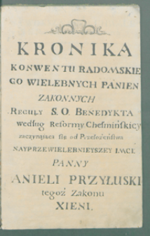 Kronika Konwentu Radomskiego Wielebnych Panien Zakonnych Reguły S. O. Benedykta według Reformy Chełmińskiey zaczynaiąca się od przełożeństwa [...] Anieli Przyłuski tegoż Zakonu Xieni.