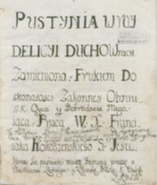 Pustynia W Ray Delicyi Duchownych Zamieniona, Fruktem Doskonałosci Zakonney Obfituiąca. Pracą W. X. Franciszka Kokoszeńskiego S[ocietatis] Jesu.