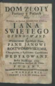 Dom złoty fortuny y pociech przy wczesnym na piersiach Jezusowych spoczynku Jana Swiętego ufundowany, a [...] Janowi Rostworowskiemu Chorążemu y Sędziemu Czerskiemu dedykowany Roku Pańskiego 1724 [...].