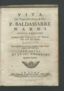 Vita del Venerabile Seruo di dio P. Baldassarre Nardi nobile aqvilano, fondatore della Congregazione dell' Oratorio nella Città dell'Aquila, / raccolta da'processi fatti con autorità di Monsignor Gasparo Gaioso [...] per opera di Lvigi Orsolini [...].