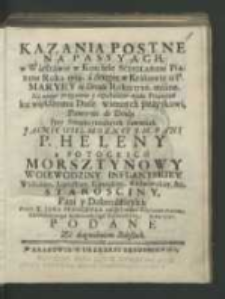 Kazania postne na passyach w Warszawie w Kościele Scholarum Piarum Roku 1729. a drugie w Krakowie u P. Maryey in Circulo Roku 1726 miane. [...] przy protekcyonalnych faworach [...] P. Heleny z Potockich Morsztynowy [...] / przez X. Jana Franciszka od S. Jozefa Scholarum Piarum [...] podane.