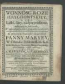 Wonnosc roze ierychontskiey, lubo łaski, dary, nadprzyrodzone, naboznym ludziom, w rożnych potrzebach, przypadkach, chorobach, niebezpieczeństwach, od Szczodrobliwości Boskiey oświadczone, za przyczyną Przeczystey Bogarodzice Panny Maryey w obraźie Dźikowskim Kościele Klasztoru Dominikańskiego Cudowney, pilnie zebrane, wiernie wypisane, przez X. Wawrzyńca Święckiego [...].